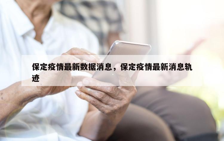 保定疫情最新数据消息，保定疫情最新消息轨迹