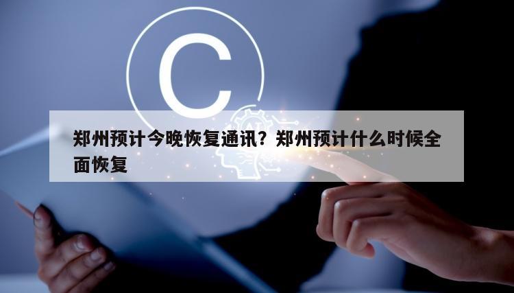 郑州预计今晚恢复通讯？郑州预计什么时候全面恢复