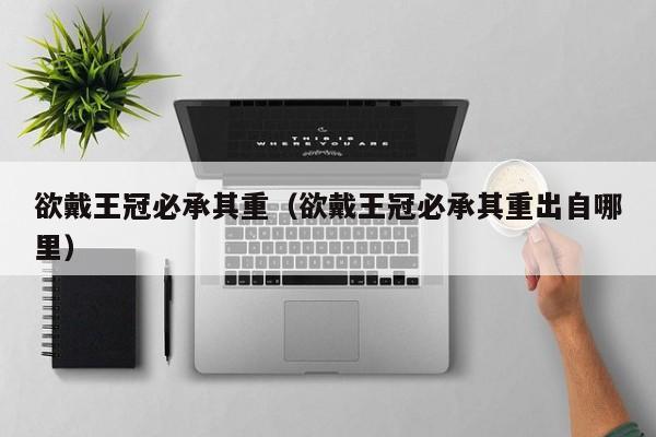 欲戴王冠必承其重（欲戴王冠必承其重出自哪里）