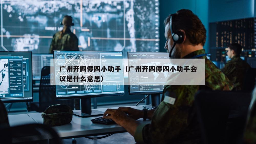 广州开四停四小助手（广州开四停四小助手会议是什么意思）