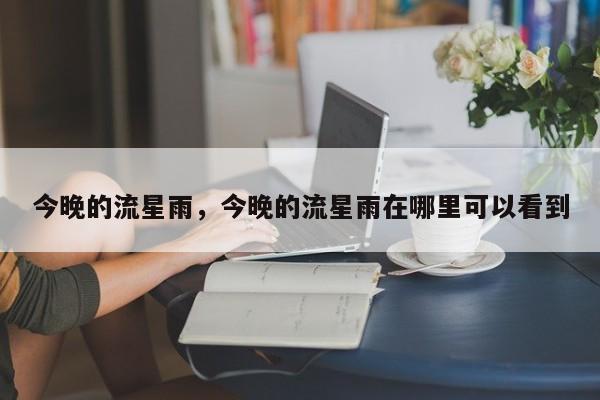 今晚的流星雨，今晚的流星雨在哪里可以看到