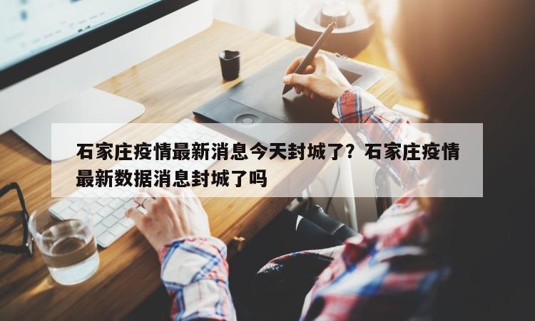 石家庄疫情最新消息今天封城了？石家庄疫情最新数据消息封城了吗
