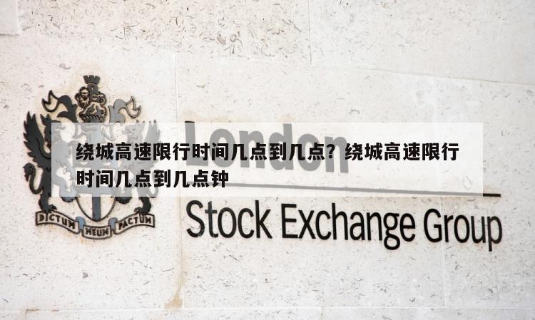 绕城高速限行时间几点到几点？绕城高速限行时间几点到几点钟