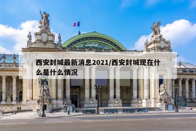 西安封城最新消息2021/西安封城现在什么是什么情况