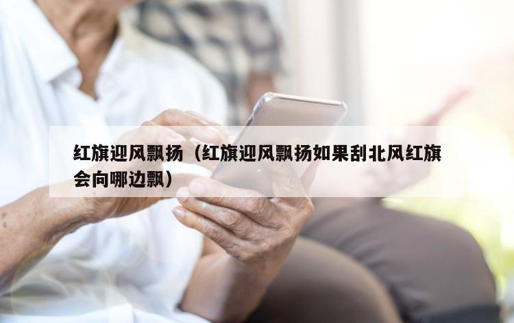 红旗迎风飘扬（红旗迎风飘扬如果刮北风红旗会向哪边飘）