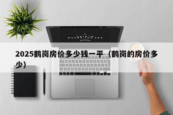 2025鹤岗房价多少钱一平（鹤岗的房价多少）