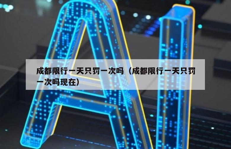 成都限行一天只罚一次吗（成都限行一天只罚一次吗现在）