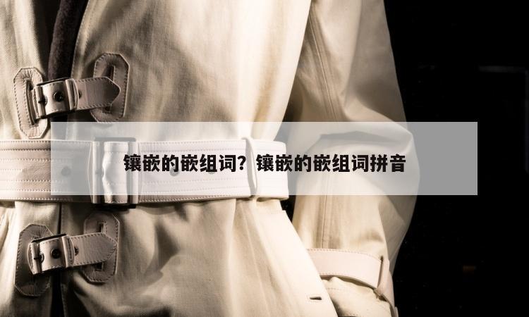 镶嵌的嵌组词？镶嵌的嵌组词拼音