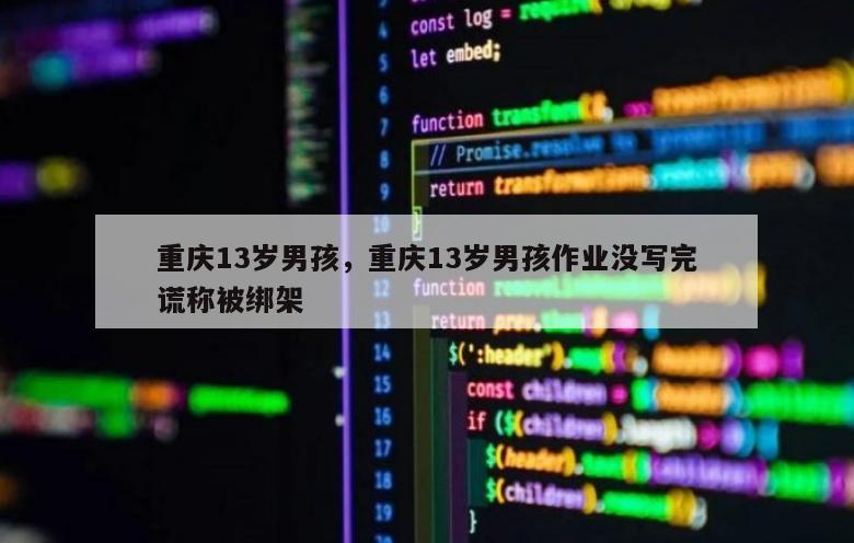 重庆13岁男孩，重庆13岁男孩作业没写完谎称被绑架