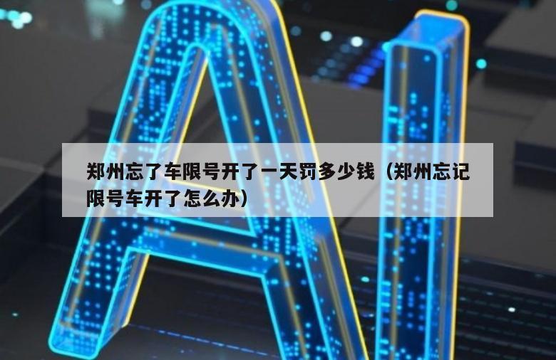 郑州忘了车限号开了一天罚多少钱（郑州忘记限号车开了怎么办）
