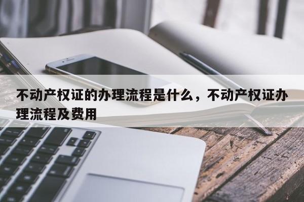 不动产权证的办理流程是什么，不动产权证办理流程及费用