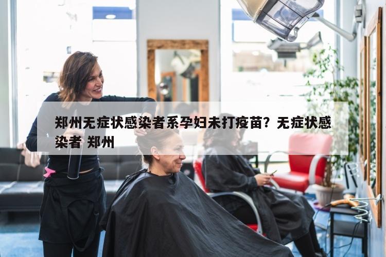 郑州无症状感染者系孕妇未打疫苗？无症状感染者 郑州