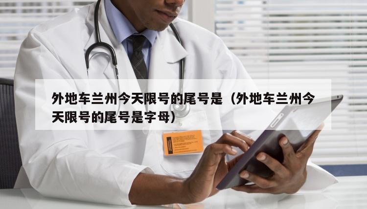 外地车兰州今天限号的尾号是（外地车兰州今天限号的尾号是字母）