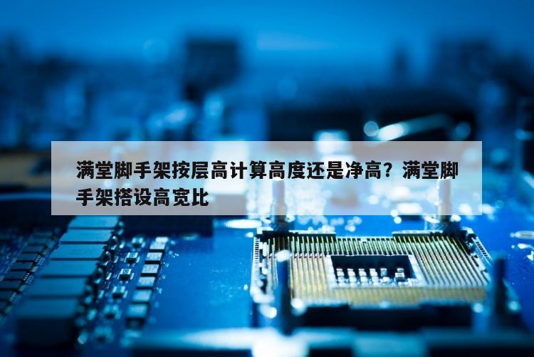满堂脚手架按层高计算高度还是净高？满堂脚手架搭设高宽比