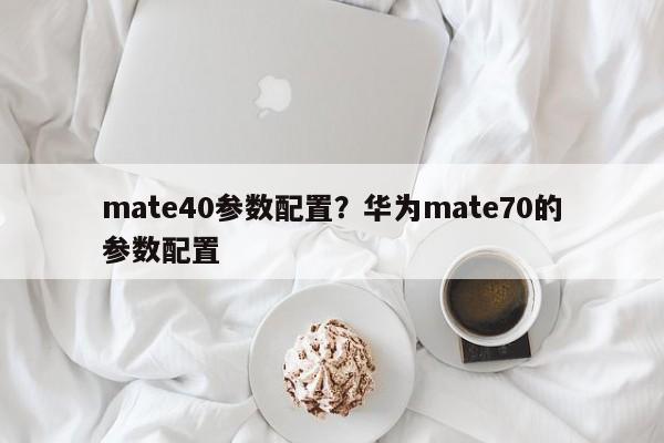 mate40参数配置？华为mate70的参数配置