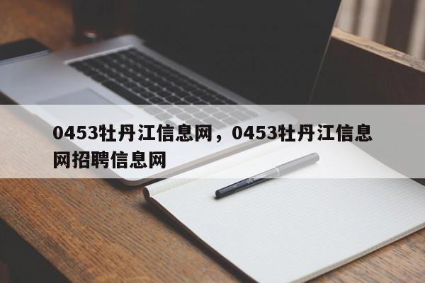0453牡丹江信息网，0453牡丹江信息网招聘信息网