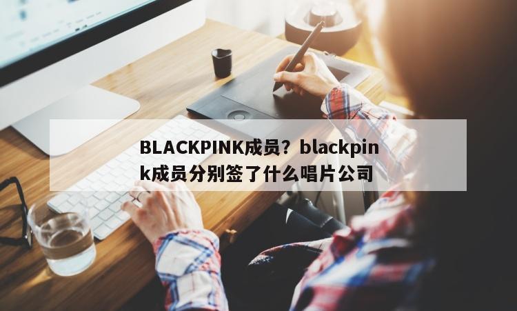 BLACKPINK成员？blackpink成员分别签了什么唱片公司