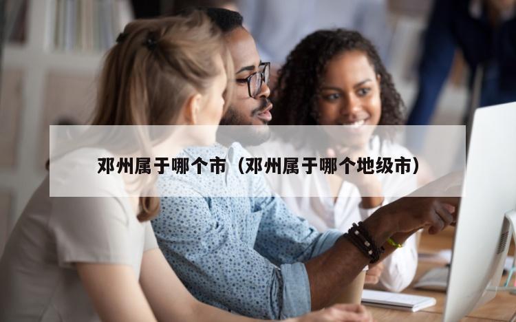 邓州属于哪个市（邓州属于哪个地级市）