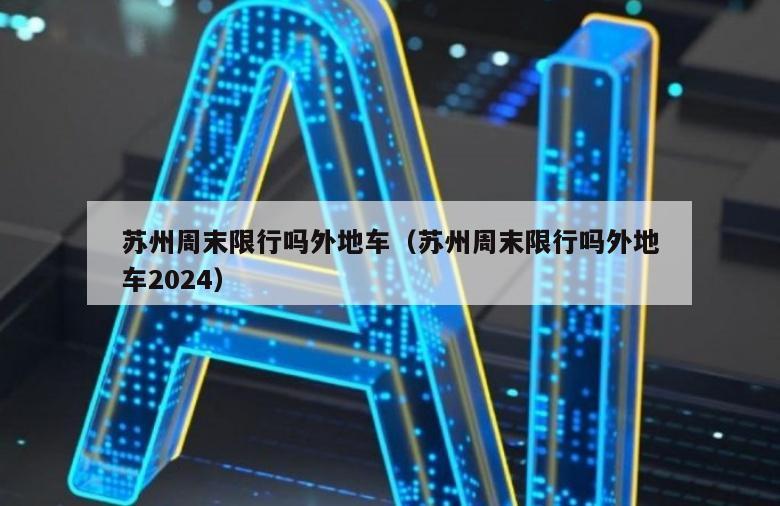 苏州周末限行吗外地车（苏州周末限行吗外地车2024）