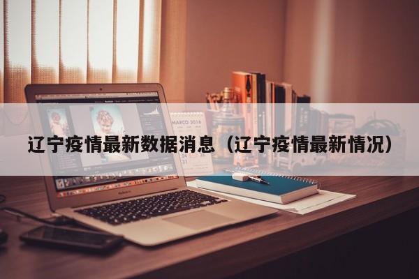 辽宁疫情最新数据消息（辽宁疫情最新情况）