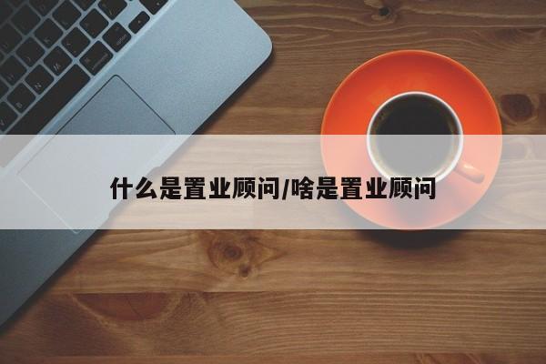 什么是置业顾问/啥是置业顾问