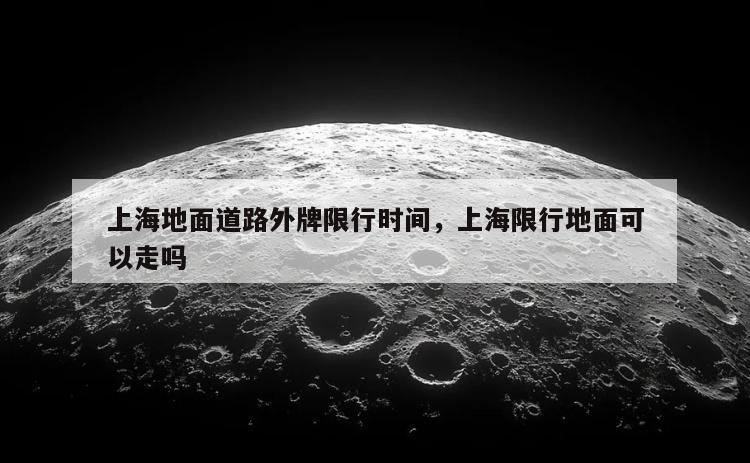 上海地面道路外牌限行时间，上海限行地面可以走吗