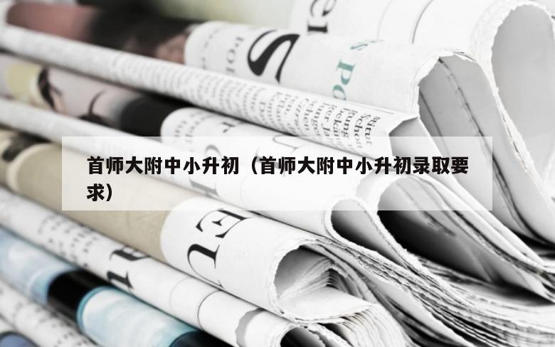 首师大附中小升初（首师大附中小升初录取要求）