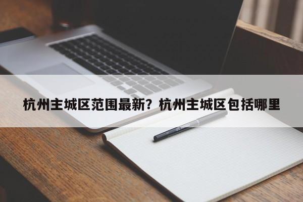 杭州主城区范围最新？杭州主城区包括哪里