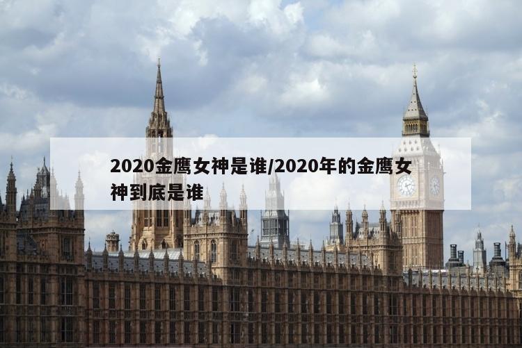 2020金鹰女神是谁/2020年的金鹰女神到底是谁
