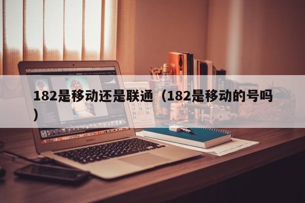 182是移动还是联通（182是移动的号吗）
