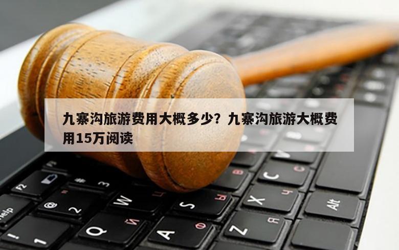 九寨沟旅游费用大概多少？九寨沟旅游大概费用15万阅读
