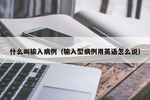 什么叫输入病例（输入型病例用英语怎么说）