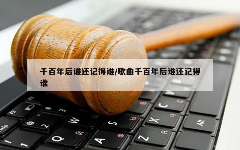 千百年后谁还记得谁/歌曲千百年后谁还记得谁