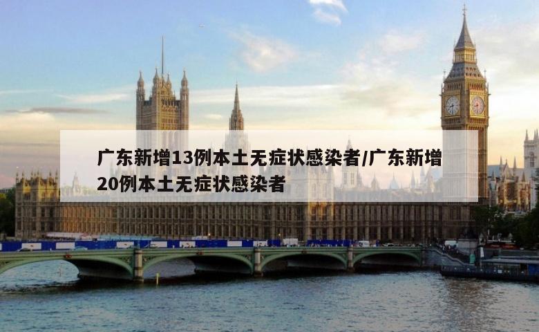 广东新增13例本土无症状感染者/广东新增20例本土无症状感染者