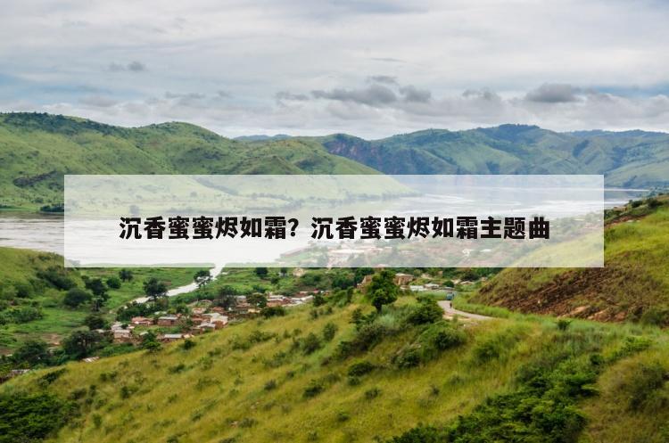 沉香蜜蜜烬如霜？沉香蜜蜜烬如霜主题曲