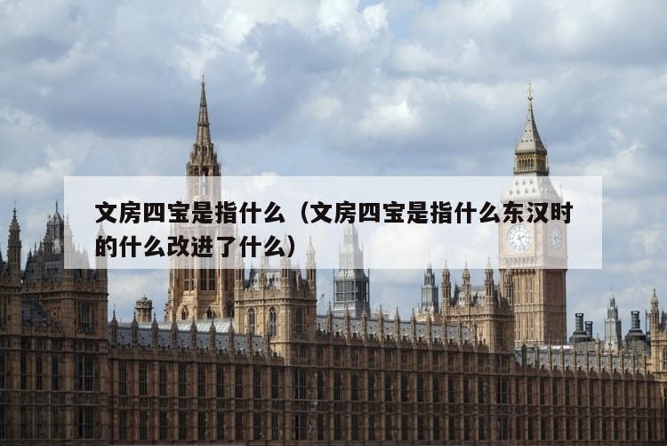 文房四宝是指什么（文房四宝是指什么东汉时的什么改进了什么）