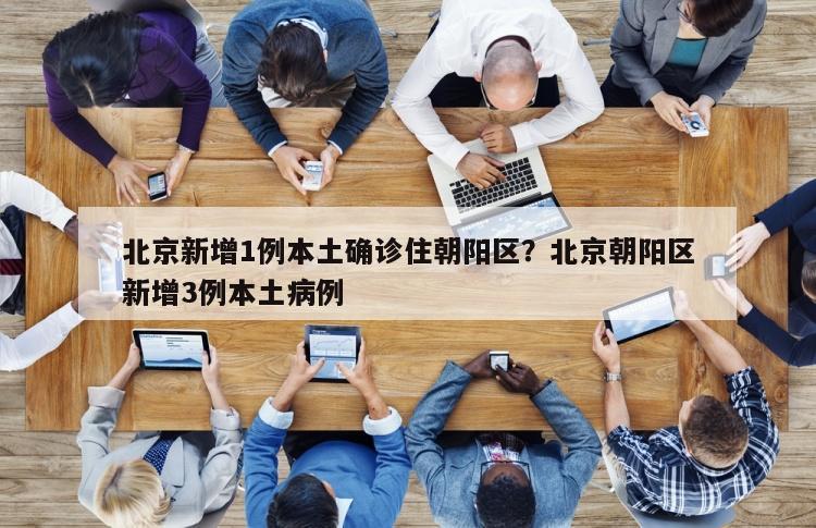 北京新增1例本土确诊住朝阳区？北京朝阳区新增3例本土病例