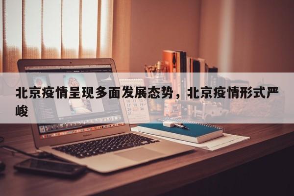 北京疫情呈现多面发展态势，北京疫情形式严峻