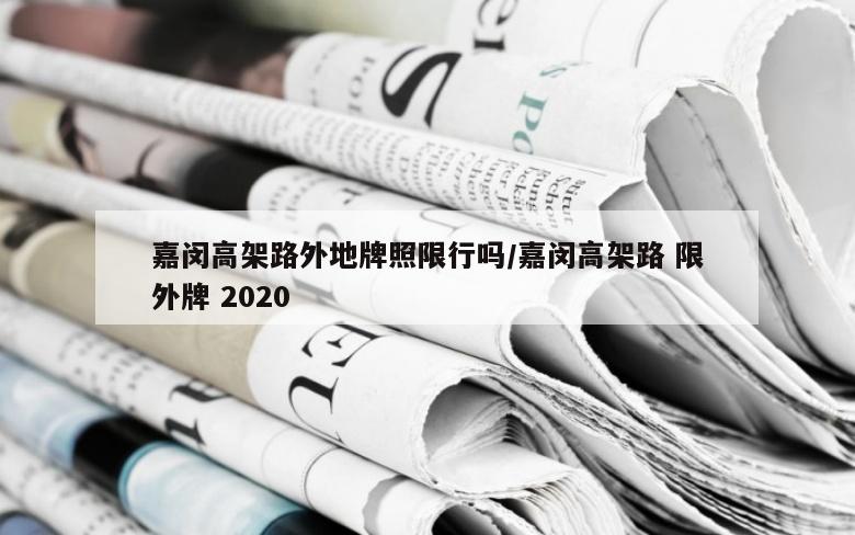 嘉闵高架路外地牌照限行吗/嘉闵高架路 限外牌 2020