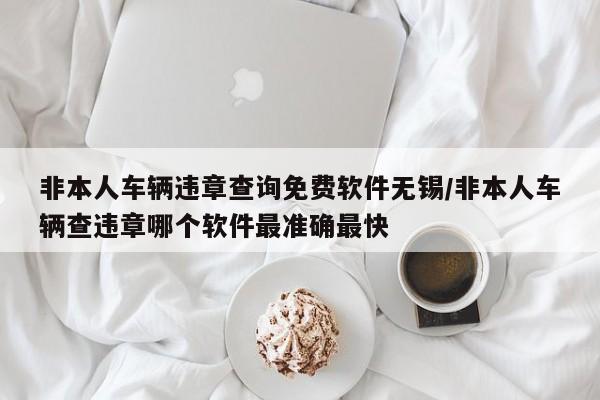 非本人车辆违章查询免费软件无锡/非本人车辆查违章哪个软件最准确最快
