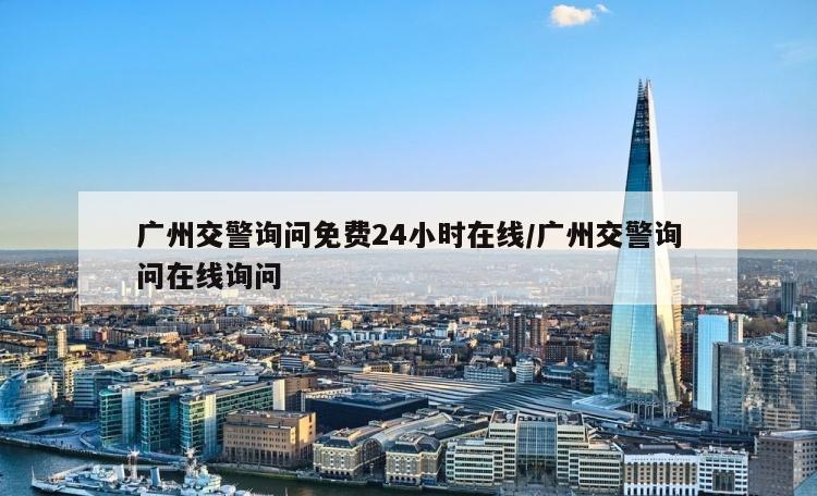 广州交警询问免费24小时在线/广州交警询问在线询问