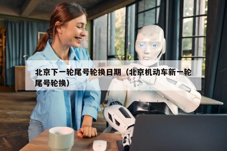 北京下一轮尾号轮换日期（北京机动车新一轮尾号轮换）