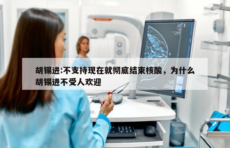 胡锡进:不支持现在就彻底结束核酸，为什么胡锡进不受人欢迎