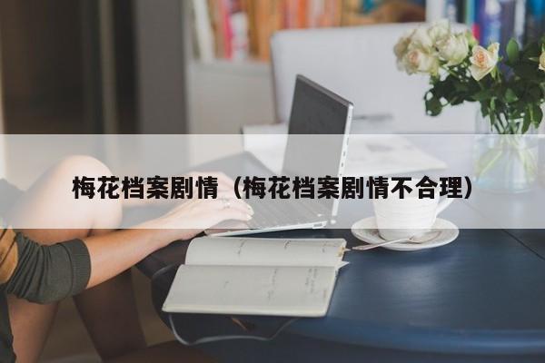 梅花档案剧情（梅花档案剧情不合理）