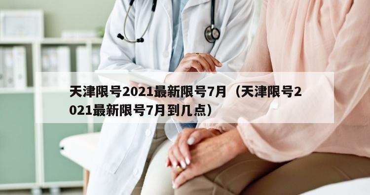 天津限号2021最新限号7月（天津限号2021最新限号7月到几点）