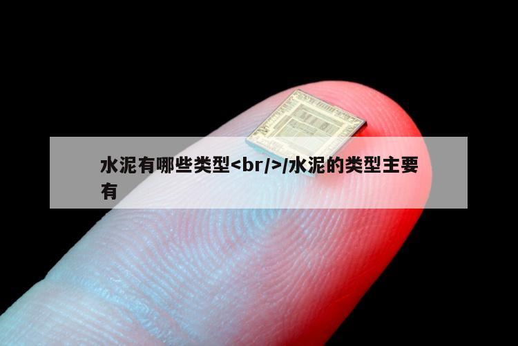 水泥有哪些类型/水泥的类型主要有