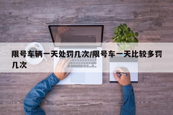 限号车辆一天处罚几次/限号车一天比较多罚几次