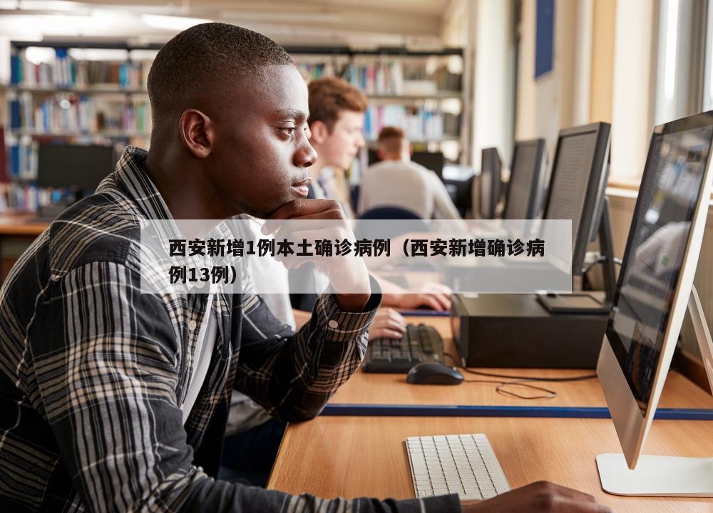 西安新增1例本土确诊病例（西安新增确诊病例13例）