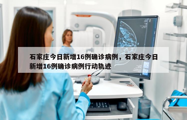 石家庄今日新增16例确诊病例，石家庄今日新增16例确诊病例行动轨迹