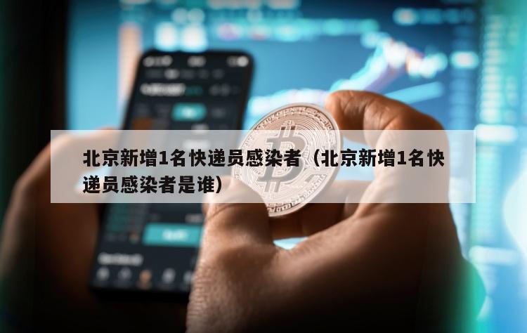 北京新增1名快递员感染者（北京新增1名快递员感染者是谁）